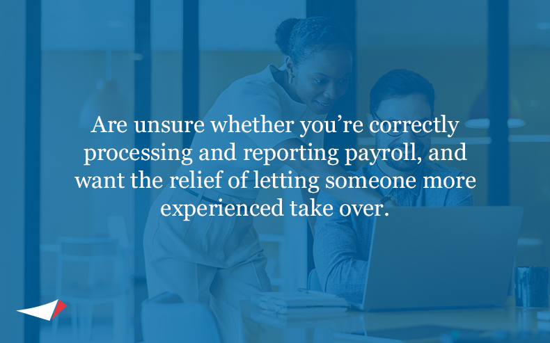 Image with text: Are unsure whether they’re correctly processing and reporting payroll, and want the relief of letting someone more experienced take over.