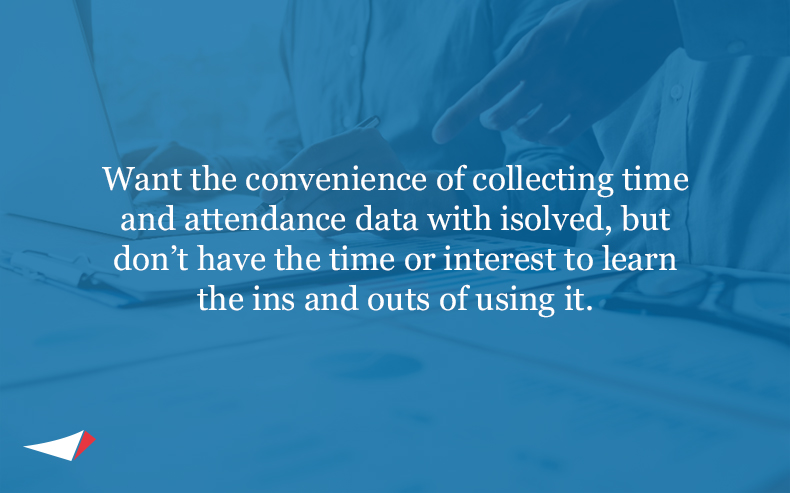 Image with text: Want the convenience of collecting time and attendance data with isolved, but don’t have the time or interest to learn the ins and outs of using it.