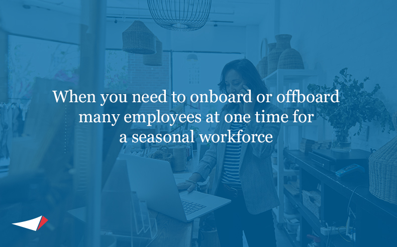 When you need to onboard or offboard many employees at one time for a seasonal workforce